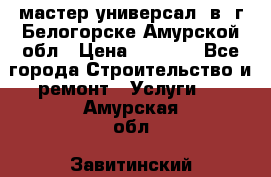 мастер универсал  в  г.Белогорске Амурской обл › Цена ­ 3 000 - Все города Строительство и ремонт » Услуги   . Амурская обл.,Завитинский р-н